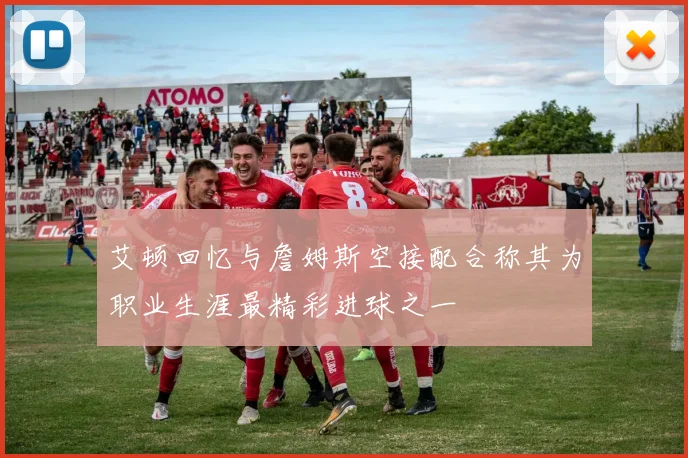 艾顿回忆与詹姆斯空接配合称其为职业生涯最精彩进球之一