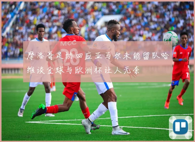 摩洛哥足协回应亚马尔未能留队哈维谈金球与欧洲杯让人无奈