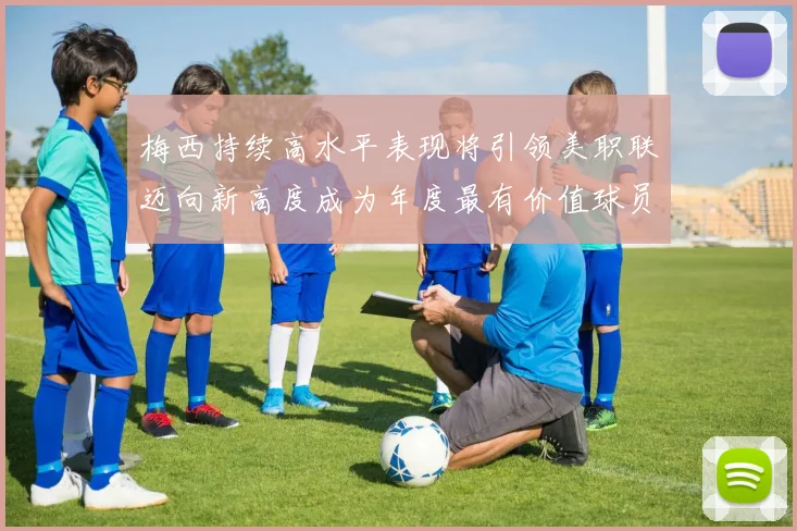 梅西持续高水平表现将引领美职联迈向新高度成为年度最有价值球员