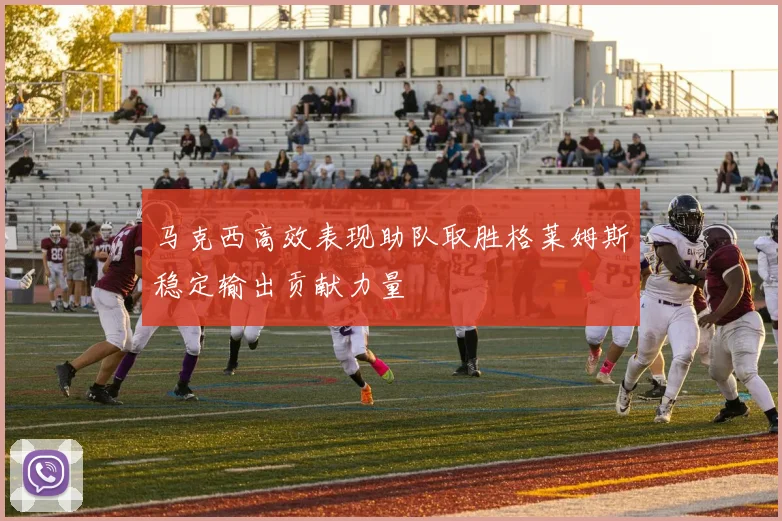 马克西高效表现助队取胜格莱姆斯稳定输出贡献力量