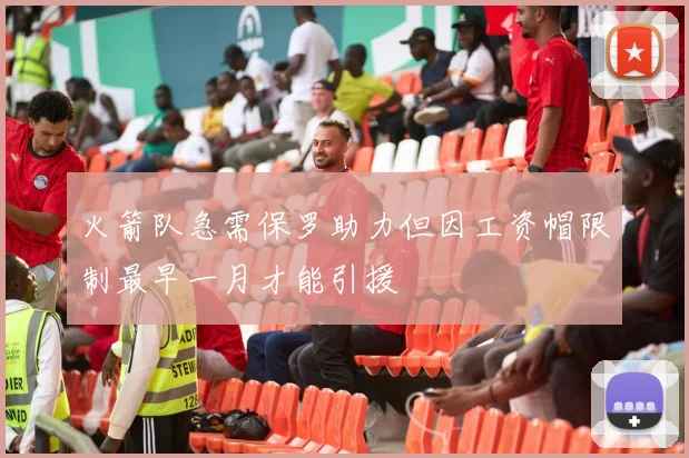 火箭队急需保罗助力但因工资帽限制最早一月才能引援